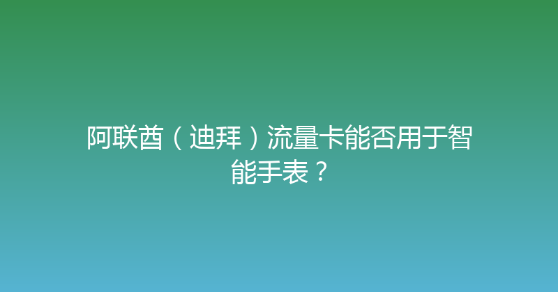 阿联酋（迪拜）流量卡能否用于智能手表？ 