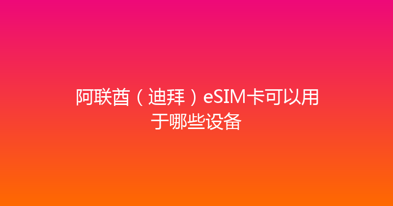 阿联酋（迪拜）eSIM卡可以用于哪些设备 