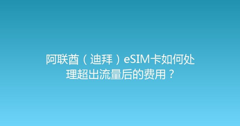 阿联酋（迪拜）eSIM卡如何处理超出流量后的费用？ 