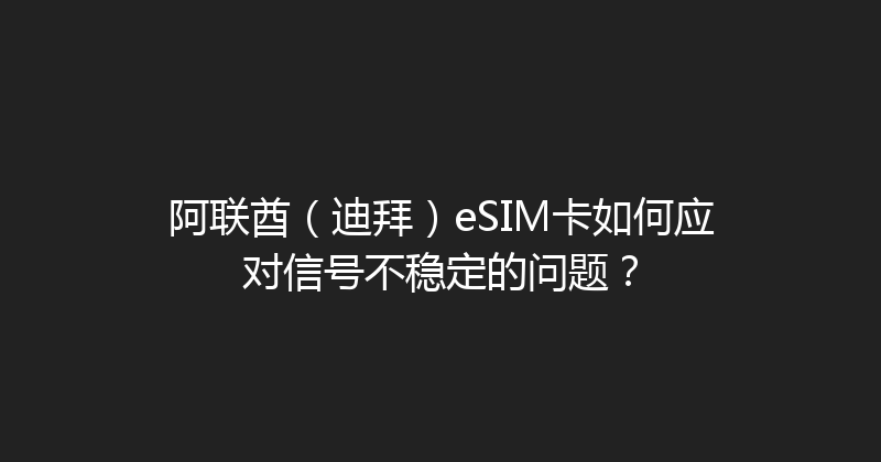 阿联酋（迪拜）eSIM卡如何应对信号不稳定的问题？ 