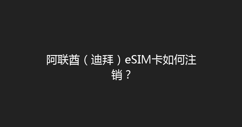 阿联酋（迪拜）eSIM卡如何注销？ 
