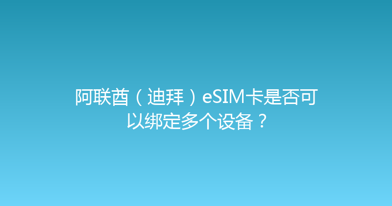 阿联酋（迪拜）eSIM卡是否可以绑定多个设备？ 