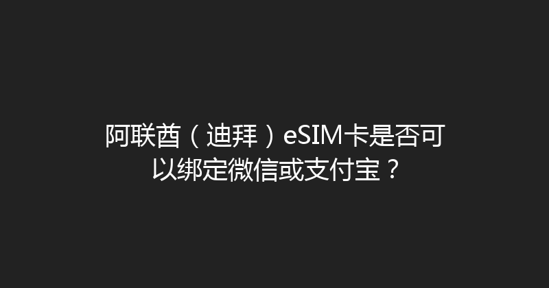 阿联酋（迪拜）eSIM卡是否可以绑定微信或支付宝？ 