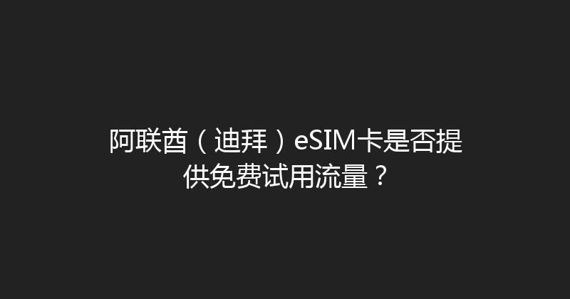阿联酋（迪拜）eSIM卡是否提供免费试用流量？ 