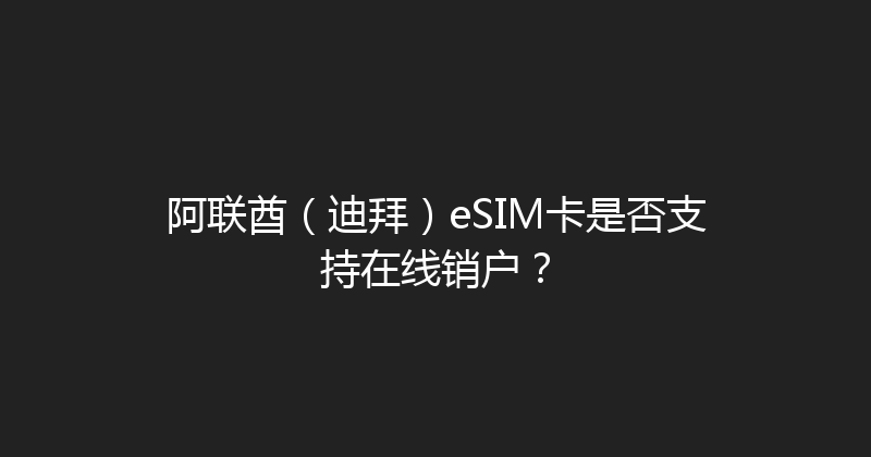 阿联酋（迪拜）eSIM卡是否支持在线销户？ 