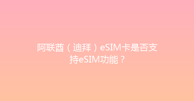 阿联酋（迪拜）eSIM卡是否支持eSIM功能？ 