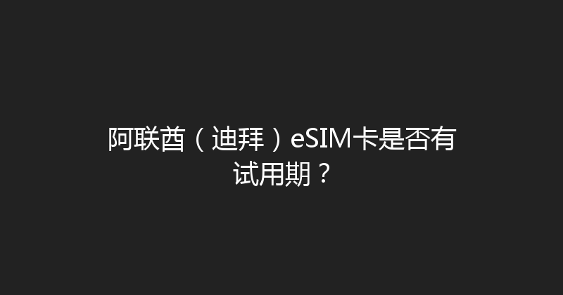 阿联酋（迪拜）eSIM卡是否有试用期？ 