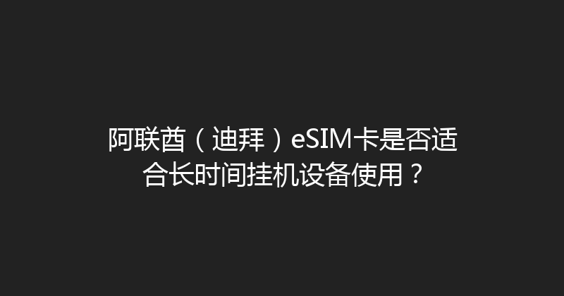 阿联酋（迪拜）eSIM卡是否适合长时间挂机设备使用？ 