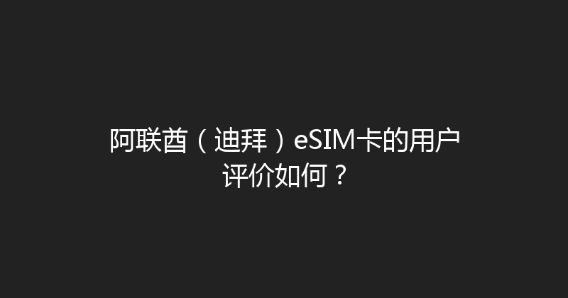 阿联酋（迪拜）eSIM卡的用户评价如何？ 