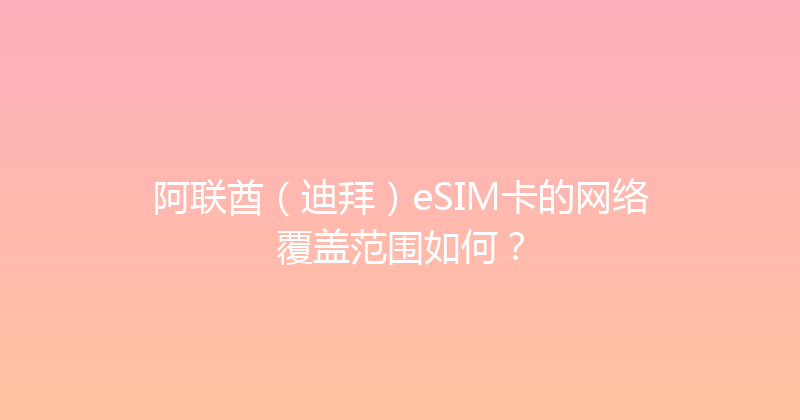阿联酋（迪拜）eSIM卡的网络覆盖范围如何？ 