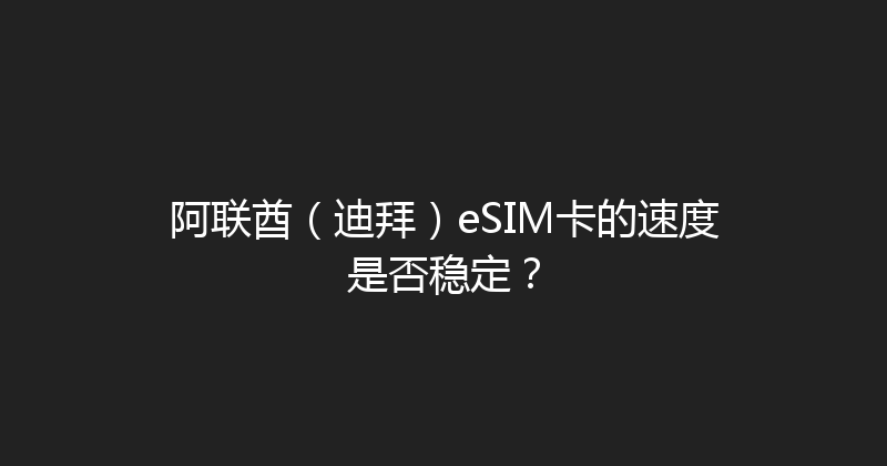 阿联酋（迪拜）eSIM卡的速度是否稳定？ 