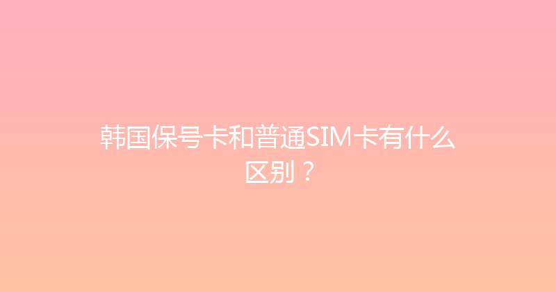 韩国保号卡和普通SIM卡有什么区别？ 