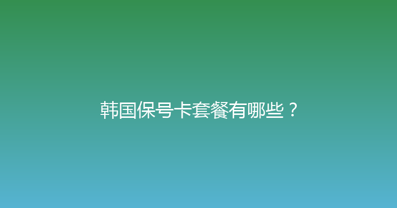 韩国保号卡套餐有哪些？ 