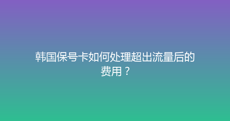 韩国保号卡如何处理超出流量后的费用？ 