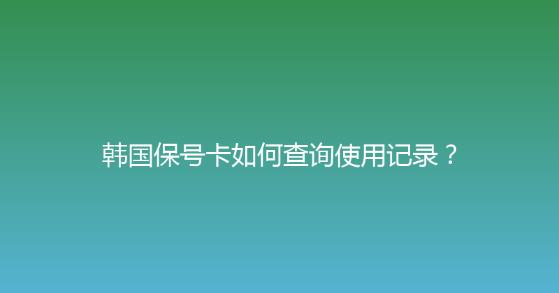 韩国保号卡如何查询使用记录？ 