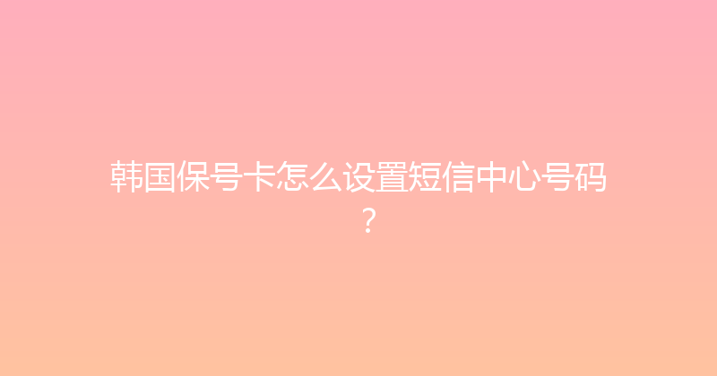 韩国保号卡怎么设置短信中心号码？ 