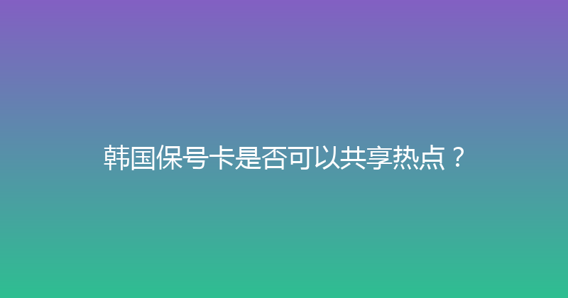 韩国保号卡是否可以共享热点？ 