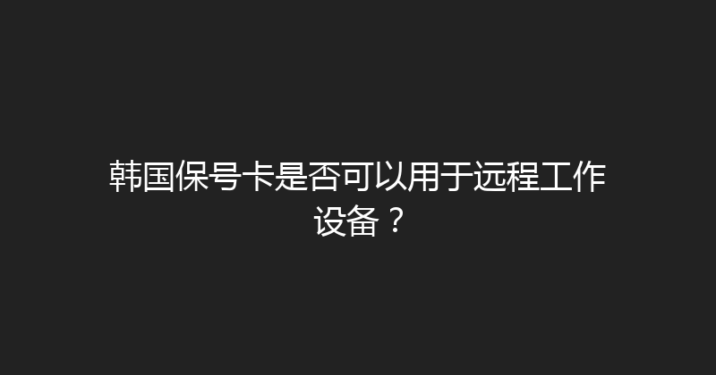 韩国保号卡是否可以用于远程工作设备？ 