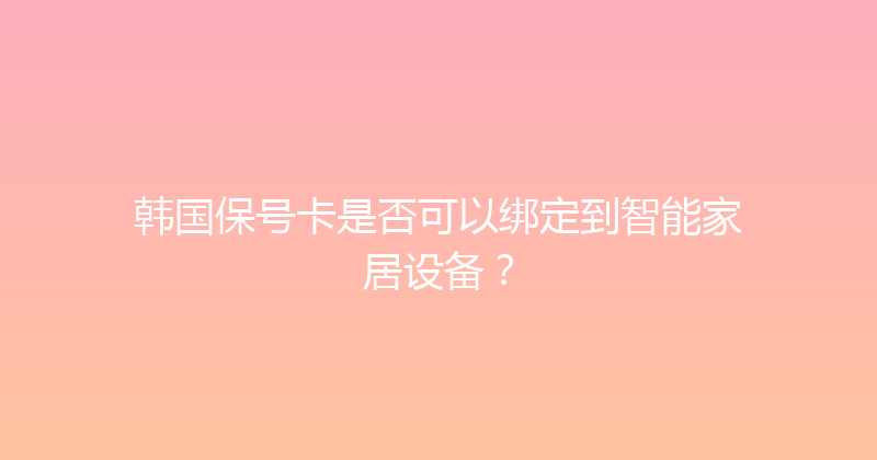 韩国保号卡是否可以绑定到智能家居设备？ 