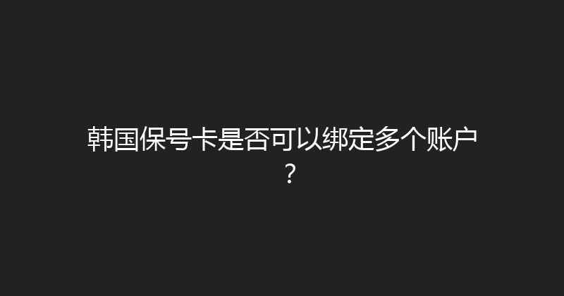 韩国保号卡是否可以绑定多个账户？ 