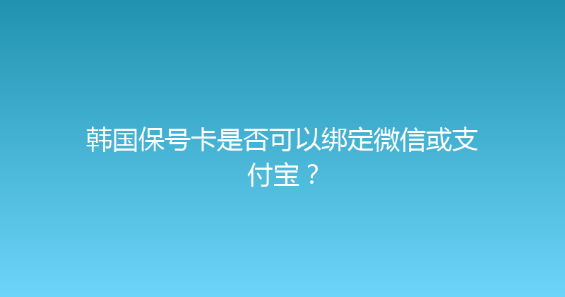 韩国保号卡是否可以绑定微信或支付宝？ 