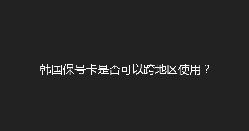 韩国保号卡是否可以跨地区使用？ 