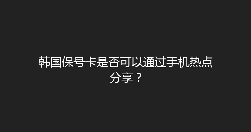 韩国保号卡是否可以通过手机热点分享？ 