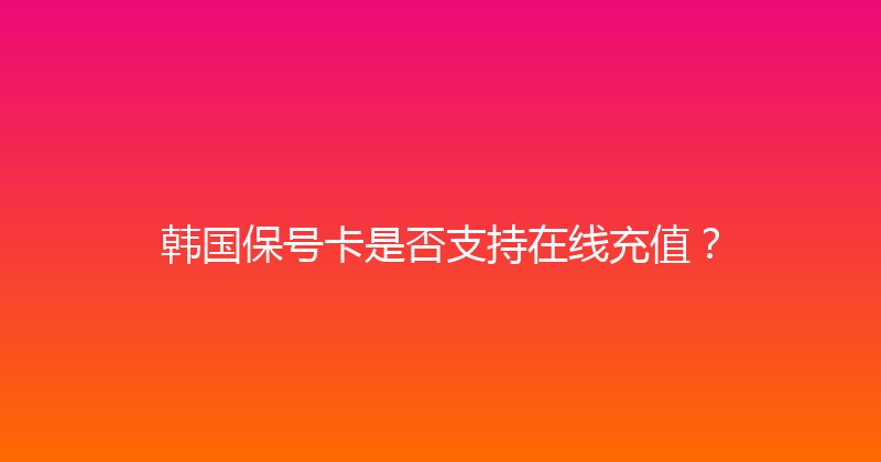 韩国保号卡是否支持在线充值？ 