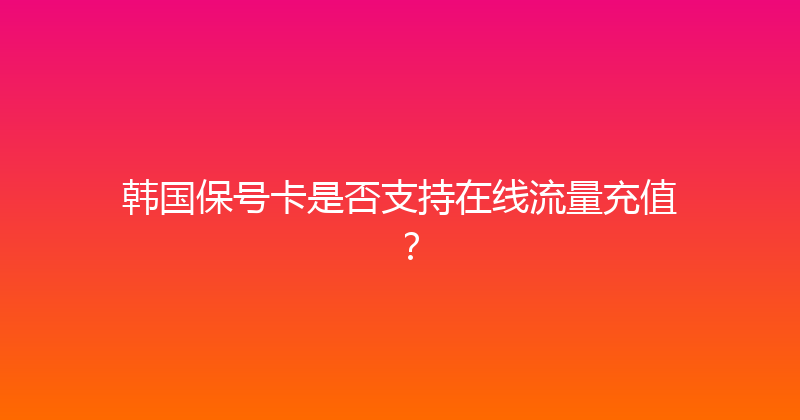 韩国保号卡是否支持在线流量充值？ 