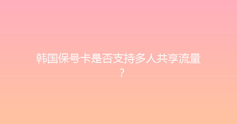 韩国保号卡是否支持多人共享流量？ 