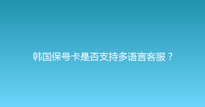韩国保号卡是否支持多语言客服？ 