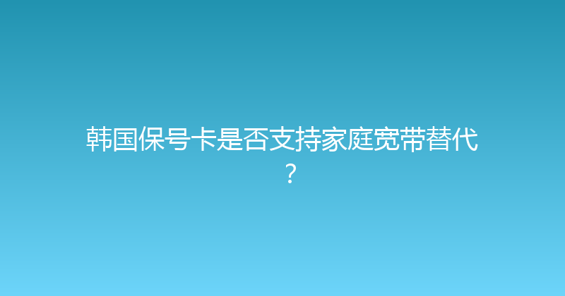 韩国保号卡是否支持家庭宽带替代？ 