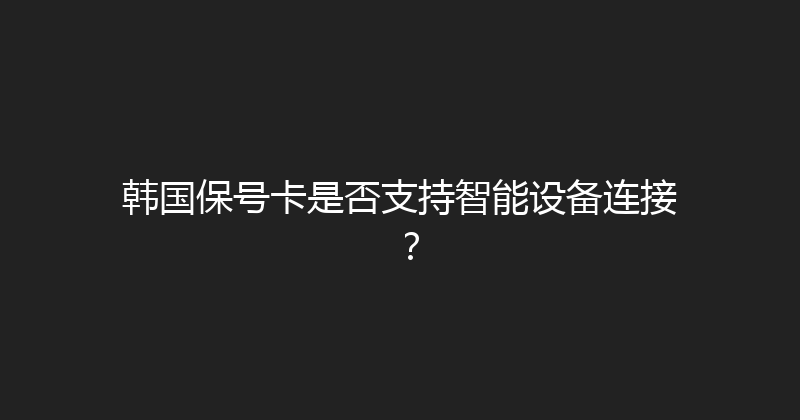 韩国保号卡是否支持智能设备连接？ 