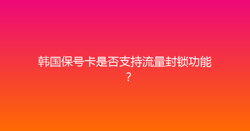 韩国保号卡是否支持流量封锁功能？ 