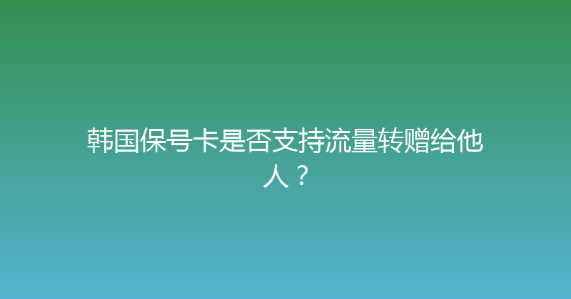 韩国保号卡是否支持流量转赠给他人？ 