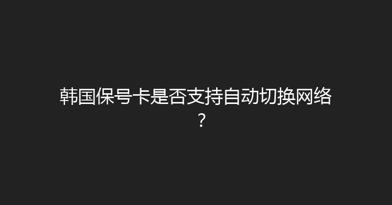韩国保号卡是否支持自动切换网络？ 