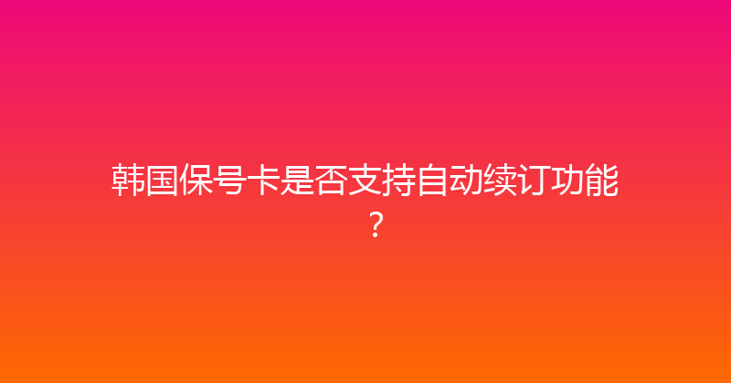 韩国保号卡是否支持自动续订功能？ 