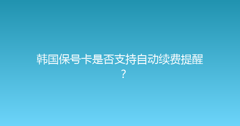 韩国保号卡是否支持自动续费提醒？ 