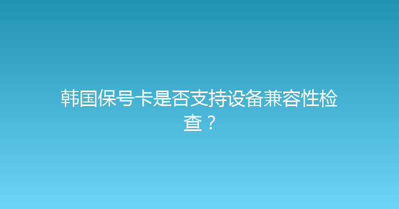 韩国保号卡是否支持设备兼容性检查？ 