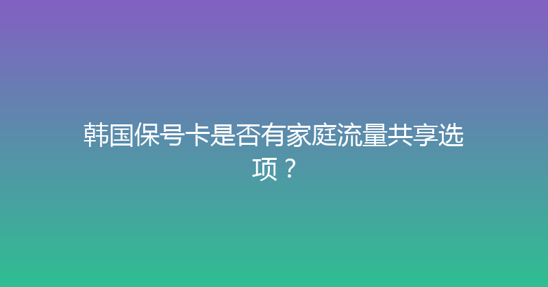 韩国保号卡是否有家庭流量共享选项？ 
