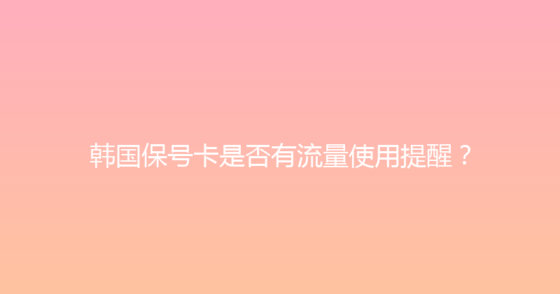 韩国保号卡是否有流量使用提醒？ 