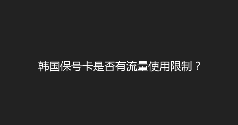韩国保号卡是否有流量使用限制？ 