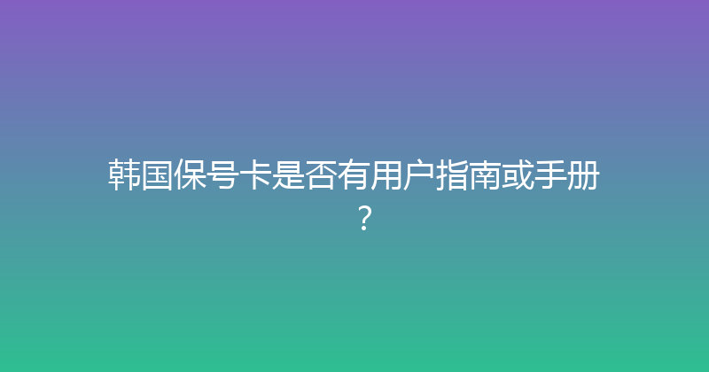 韩国保号卡是否有用户指南或手册？ 