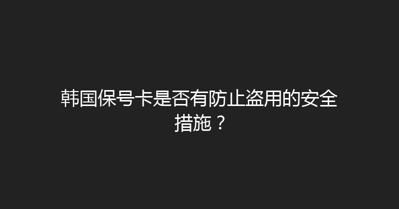 韩国保号卡是否有防止盗用的安全措施？ 