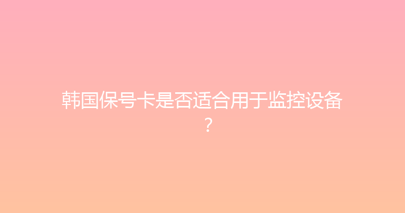 韩国保号卡是否适合用于监控设备？ 