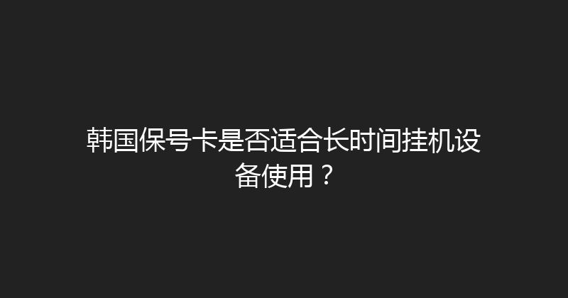 韩国保号卡是否适合长时间挂机设备使用？ 