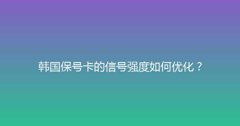 韩国保号卡的信号强度如何优化？ 