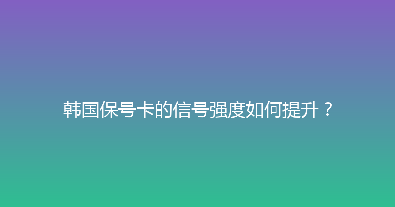 韩国保号卡的信号强度如何提升？ 