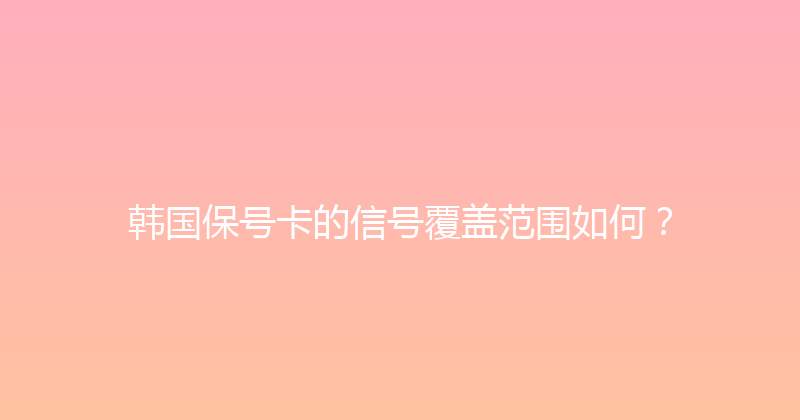 韩国保号卡的信号覆盖范围如何？ 