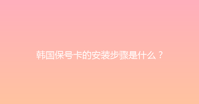 韩国保号卡的安装步骤是什么？ 